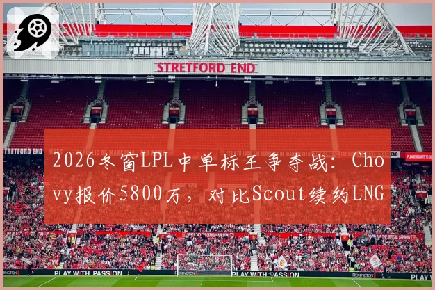 2026冬窗LPL中单标王争夺战：Chovy报价5800万，对比Scout续约LNG仅2800万