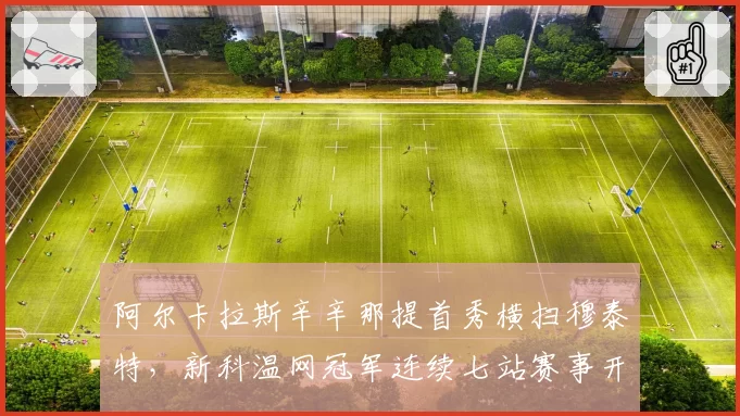阿尔卡拉斯辛辛那提首秀横扫穆泰特，新科温网冠军连续七站赛事开门红