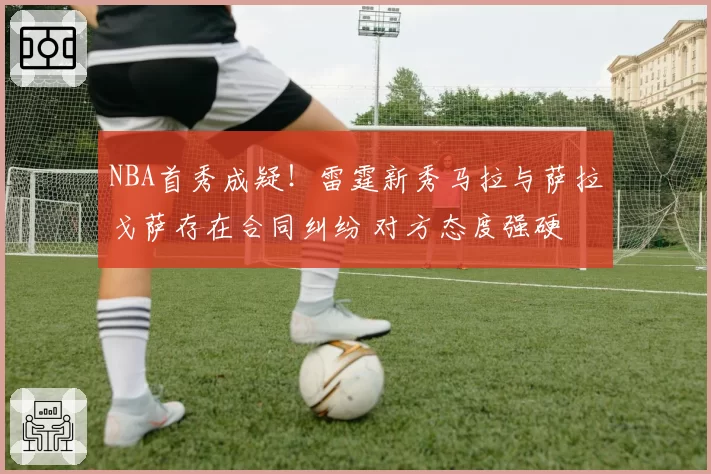 NBA首秀成疑！雷霆新秀马拉与萨拉戈萨存在合同纠纷 对方态度强硬