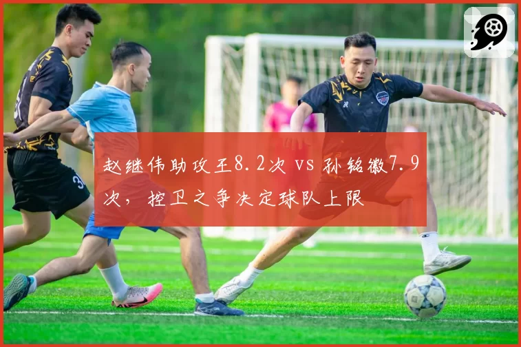 赵继伟助攻王8.2次 vs 孙铭徽7.9次，控卫之争决定球队上限